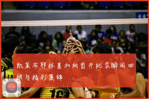 凯莱布耶林基加纳首开纪录瞬间回顾与精彩集锦