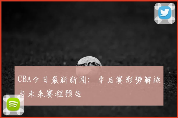 CBA今日最新新闻：季后赛形势解读与未来赛程预告