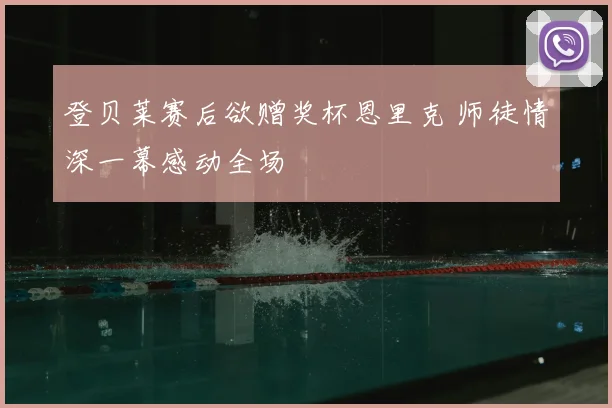 登贝莱赛后欲赠奖杯恩里克 师徒情深一幕感动全场