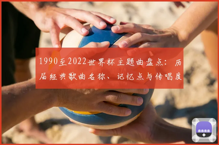 1990至2022世界杯主题曲盘点：历届经典歌曲名称、记忆点与传唱度分析