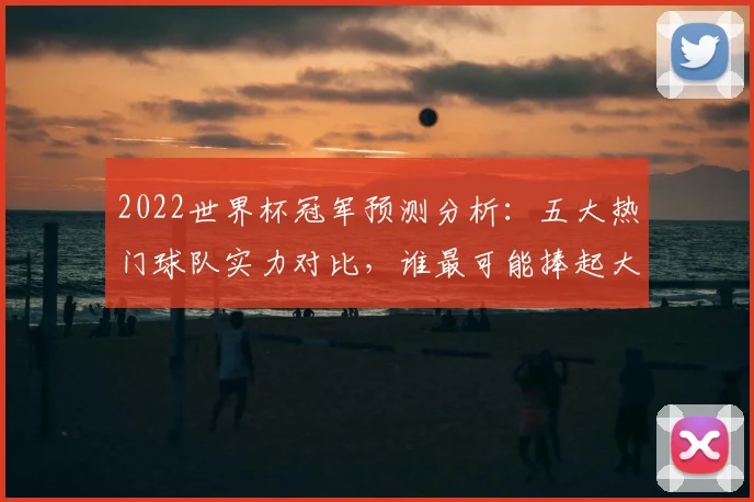 2022世界杯冠军预测分析：五大热门球队实力对比，谁最可能捧起大力神杯？