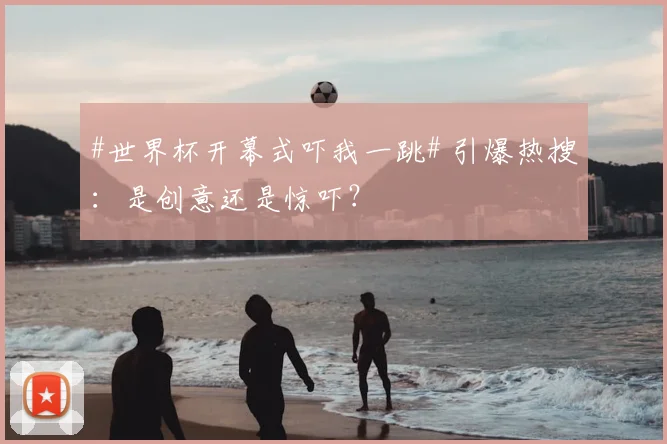 #世界杯开幕式吓我一跳# 引爆热搜：是创意还是惊吓？