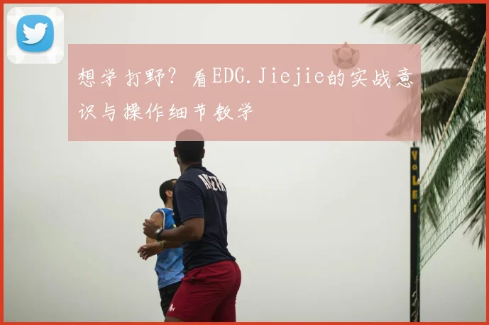 想学打野?看EDG.Jiejie的实战意识与操作细节教学