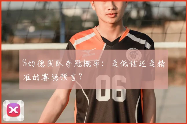%的德国队夺冠概率：是低估还是精准的赛场预言？