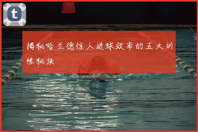 揭秘哈兰德惊人进球效率的五大训练秘诀