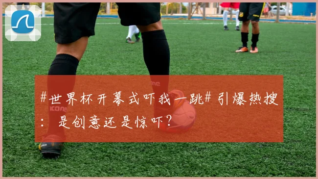 #世界杯开幕式吓我一跳# 引爆热搜：是创意还是惊吓？