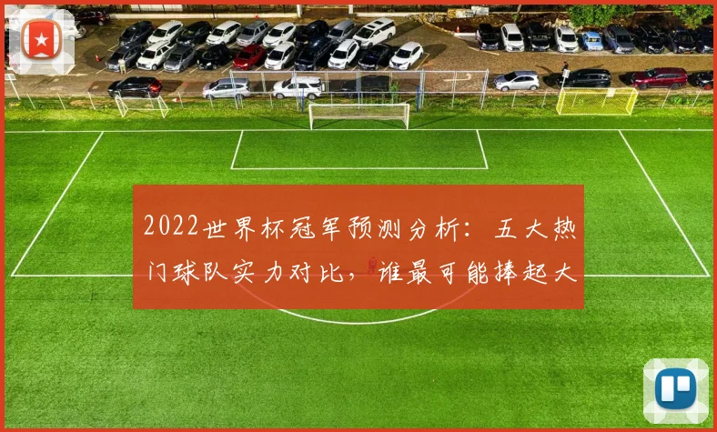 2022世界杯冠军预测分析：五大热门球队实力对比，谁最可能捧起大力神杯？