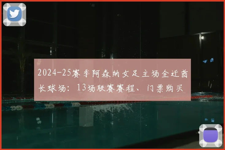 2024-25赛季阿森纳女足主场全迁酋长球场：13场联赛赛程、门票购买及观赛全攻略