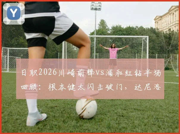 日职2026川崎前锋vs浦和红钻半场回顾：根本健太闪击破门，达尼洛乌龙后伤退，半场1-1战平看点解析
