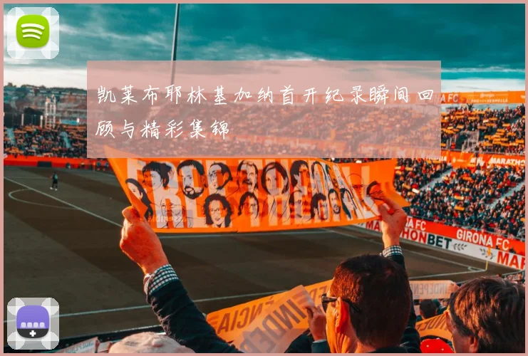凯莱布耶林基加纳首开纪录瞬间回顾与精彩集锦