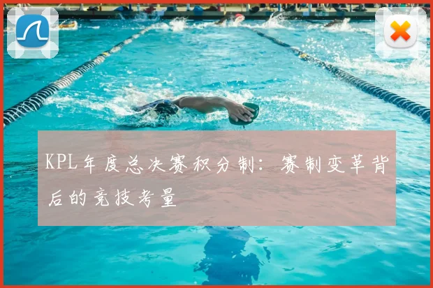 KPL年度总决赛积分制：赛制变革背后的竞技考量