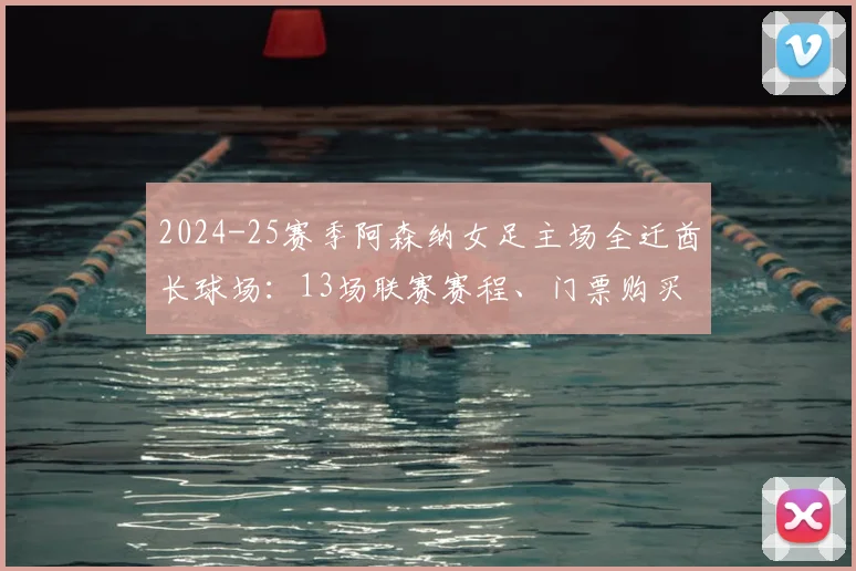 2024-25赛季阿森纳女足主场全迁酋长球场：13场联赛赛程、门票购买及观赛全攻略