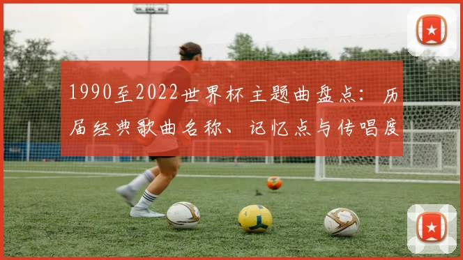 1990至2022世界杯主题曲盘点：历届经典歌曲名称、记忆点与传唱度分析