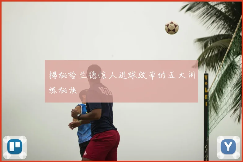 揭秘哈兰德惊人进球效率的五大训练秘诀
