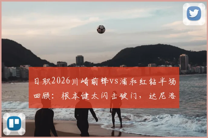 日职2026川崎前锋vs浦和红钻半场回顾：根本健太闪击破门，达尼洛乌龙后伤退，半场1-1战平看点解析
